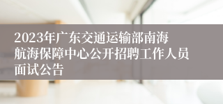 2023年广东交通运输部南海航海保障中心公开招聘工作人员面试公告