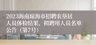 2023海南琼海市招聘农垦居人员体检结果、拟聘用人员名单公告（第7号）