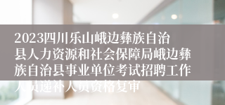 2023四川乐山峨边彝族自治县人力资源和社会保障局峨边彝族自治县事业单位考试招聘工作人员递补人员资格复审