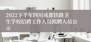 2022下半年四川成都铁路卫生学校招聘工作人员拟聘人员公示