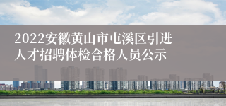 2022安徽黄山市屯溪区引进人才招聘体检合格人员公示