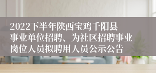 2022下半年陕西宝鸡千阳县事业单位招聘、为社区招聘事业岗位人员拟聘用人员公示公告