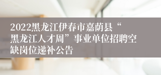 2022黑龙江伊春市嘉荫县“黑龙江人才周”事业单位招聘空缺岗位递补公告