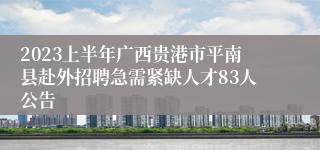 2023上半年广西贵港市平南县赴外招聘急需紧缺人才83人公告