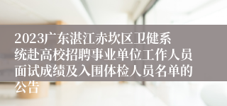 2023广东湛江赤坎区卫健系统赴高校招聘事业单位工作人员面试成绩及入围体检人员名单的公告