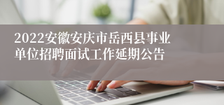 2022安徽安庆市岳西县事业单位招聘面试工作延期公告