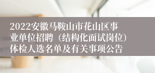 2022安徽马鞍山市花山区事业单位招聘（结构化面试岗位）体检人选名单及有关事项公告