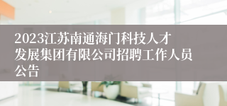 2023江苏南通海门科技人才发展集团有限公司招聘工作人员公告