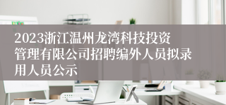 2023浙江温州龙湾科技投资管理有限公司招聘编外人员拟录用人员公示