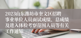 2023山东潍坊市奎文区招聘事业单位人员面试成绩、总成绩及进入体检考察范围人员等有关工作通知