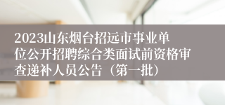 2023山东烟台招远市事业单位公开招聘综合类面试前资格审查递补人员公告（第一批） 