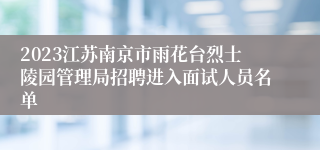 2023江苏南京市雨花台烈士陵园管理局招聘进入面试人员名单