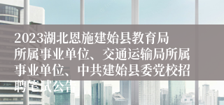 2023湖北恩施建始县教育局所属事业单位、交通运输局所属事业单位、中共建始县委党校招聘笔试公告