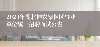 2023年湖北神农架林区事业单位统一招聘面试公告