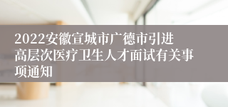 2022安徽宣城市广德市引进高层次医疗卫生人才面试有关事项通知