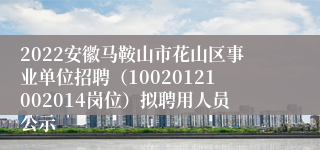 2022安徽马鞍山市花山区事业单位招聘（10020121002014岗位）拟聘用人员公示