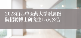 2023山西中医药大学附属医院招聘博士研究生15人公告