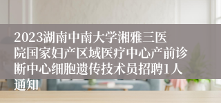 2023湖南中南大学湘雅三医院国家妇产区域医疗中心产前诊断中心细胞遗传技术员招聘1人通知