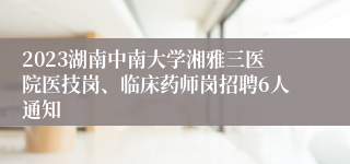 2023湖南中南大学湘雅三医院医技岗、临床药师岗招聘6人通知