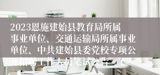 2023恩施建始县教育局所属事业单位、交通运输局所属事业单位、中共建始县委党校专项公开招聘工作人员笔试公告