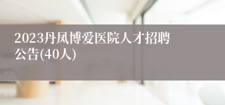 2023丹凤博爱医院人才招聘公告(40人)