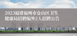 2023福建福州市仓山区卫生健康局招聘编外2人招聘公告