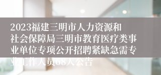 2023福建三明市人力资源和社会保障局三明市教育医疗类事业单位专项公开招聘紧缺急需专业工作人员68人公告