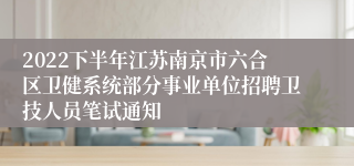 2022下半年江苏南京市六合区卫健系统部分事业单位招聘卫技人员笔试通知