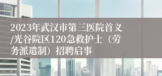 2023年武汉市第三医院首义/光谷院区120急救护士（劳务派遣制）招聘启事