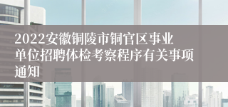 2022安徽铜陵市铜官区事业单位招聘体检考察程序有关事项通知