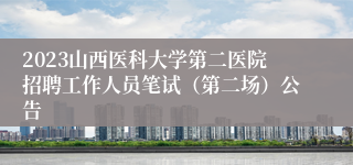 2023山西医科大学第二医院招聘工作人员笔试（第二场）公告