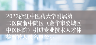 2023浙江中医药大学附属第二医院浙中院区（金华市婺城区中医医院）引进专业技术人才体检替补人员名单公示