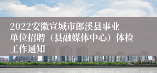 2022安徽宣城市郎溪县事业单位招聘（县融媒体中心）体检工作通知