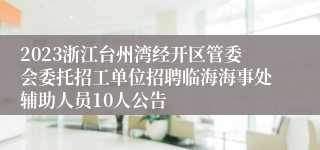 2023浙江台州湾经开区管委会委托招工单位招聘临海海事处辅助人员10人公告