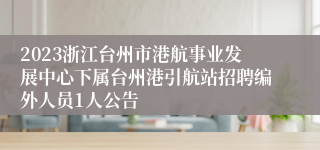 2023浙江台州市港航事业发展中心下属台州港引航站招聘编外人员1人公告