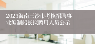 2023海南三沙市考核招聘事业编制船长拟聘用人员公示