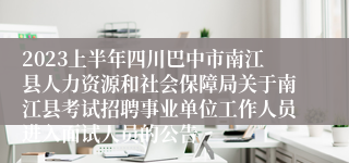 2023上半年四川巴中市南江县人力资源和社会保障局关于南江县考试招聘事业单位工作人员进入面试人员的公告