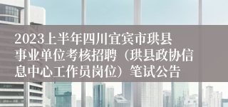 2023上半年四川宜宾市珙县事业单位考核招聘（珙县政协信息中心工作员岗位）笔试公告