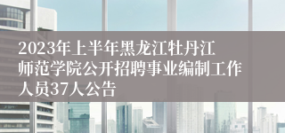 2023年上半年黑龙江牡丹江师范学院公开招聘事业编制工作人员37人公告