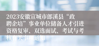 2023安徽宣城市郎溪县“政聘企培”事业单位储备人才引进资格复审、双选面试、考试与考核有关事项通知