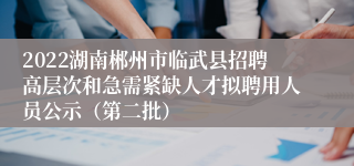 2022湖南郴州市临武县招聘高层次和急需紧缺人才拟聘用人员公示（第二批）