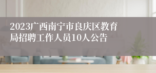 2023广西南宁市良庆区教育局招聘工作人员10人公告