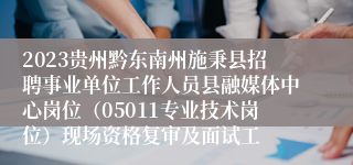 2023贵州黔东南州施秉县招聘事业单位工作人员县融媒体中心岗位（05011专业技术岗位）现场资格复审及面试工