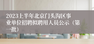 2023上半年北京门头沟区事业单位招聘拟聘用人员公示（第一批）