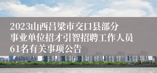 2023山西吕梁市交口县部分事业单位招才引智招聘工作人员61名有关事项公告