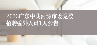 2023广东中共河源市委党校招聘编外人员1人公告