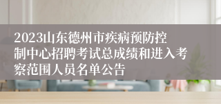 2023山东德州市疾病预防控制中心招聘考试总成绩和进入考察范围人员名单公告