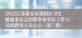 2022江苏淮安市淮阴区卫生健康委员会招聘事业单位工作人员拟聘用人员公示（第三批）