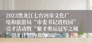 2023黑龙江七台河市文化广电和旅游局“市委书记进校园”引才活动暨“聚才奥运冠军之城”引才计划的公告