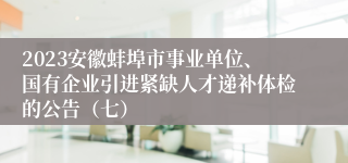 2023安徽蚌埠市事业单位、国有企业引进紧缺人才递补体检的公告（七）